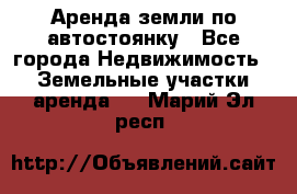 Аренда земли по автостоянку - Все города Недвижимость » Земельные участки аренда   . Марий Эл респ.